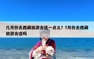 几月份去西藏旅游合适一点儿？7月份去西藏旅游合适吗