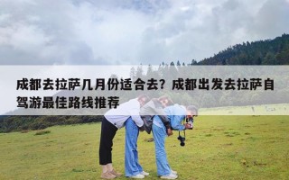 成都去拉萨几月份适合去？成都出发去拉萨自驾游最佳路线推荐