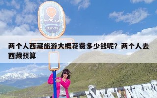 两个人西藏旅游大概花费多少钱呢？两个人去西藏预算