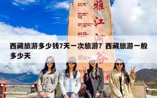 西藏旅游多少钱7天一次旅游？西藏旅游一般多少天