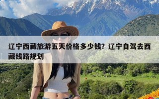 辽宁西藏旅游五天价格多少钱？辽宁自驾去西藏线路规划