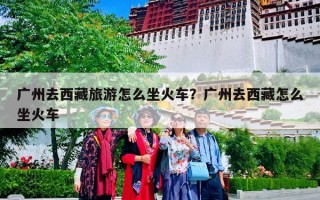 广州去西藏旅游怎么坐火车？广州去西藏怎么坐火车