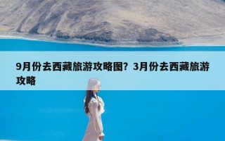 9月份去西藏旅游攻略图？3月份去西藏旅游攻略