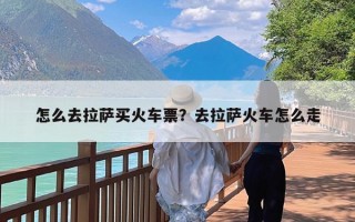 怎么去拉萨买火车票？去拉萨火车怎么走