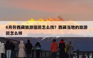 6月份西藏旅游组团怎么找？西藏当地的旅游团怎么样