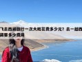 飞去西藏旅行一次大概花费多少元？去一趟西藏要多少费用