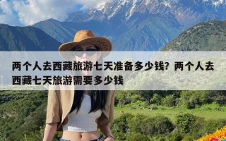 两个人去西藏旅游七天准备多少钱？两个人去西藏七天旅游需要多少钱