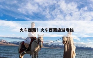 火车西藏？火车西藏旅游专线