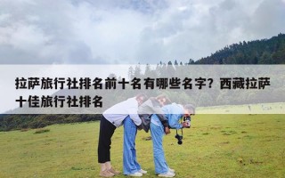 拉萨旅行社排名前十名有哪些名字？西藏拉萨十佳旅行社排名