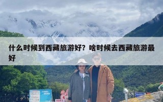 什么时候到西藏旅游好？啥时候去西藏旅游最好