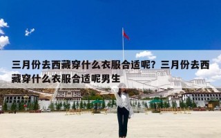 三月份去西藏穿什么衣服合适呢？三月份去西藏穿什么衣服合适呢男生