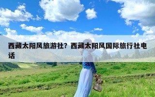 西藏太阳风旅游社？西藏太阳风国际旅行社电话