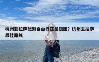 杭州到拉萨旅游自由行还是跟团？杭州去拉萨最佳路线