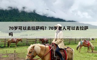 70岁可以去拉萨吗？70岁老人可以去拉萨吗