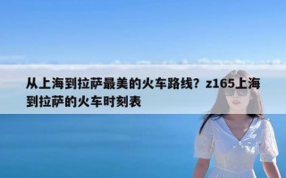 从上海到拉萨最美的火车路线？z165上海到拉萨的火车时刻表