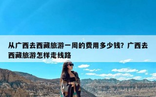 从广西去西藏旅游一周的费用多少钱？广西去西藏旅游怎样走线路