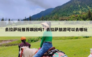 去拉萨玩推荐跟团吗？去拉萨旅游可以去哪玩