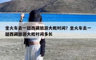 坐火车去一趟西藏旅游大概时间？坐火车去一趟西藏旅游大概时间多长