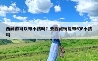 西藏游可以带小孩吗？去西藏玩能带6岁小孩吗