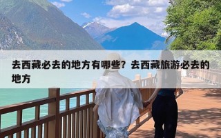 去西藏必去的地方有哪些？去西藏旅游必去的地方