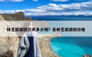 林芝旅游团三天多少钱？去林芝旅游团价格