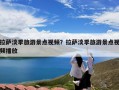 拉萨淡季旅游景点视频？拉萨淡季旅游景点视频播放