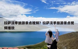 拉萨淡季旅游景点视频？拉萨淡季旅游景点视频播放