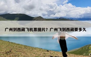广州到西藏飞机票图片？广州飞到西藏要多久