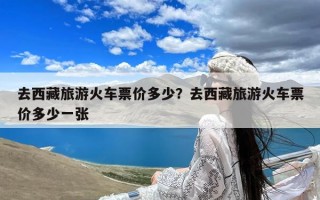去西藏旅游火车票价多少？去西藏旅游火车票价多少一张