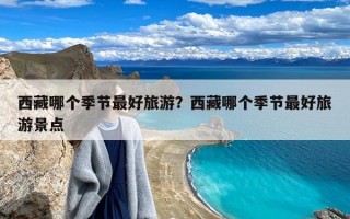 西藏哪个季节最好旅游？西藏哪个季节最好旅游景点