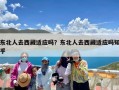 东北人去西藏适应吗？东北人去西藏适应吗知乎