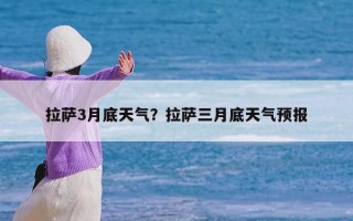 拉萨3月底天气？拉萨三月底天气预报