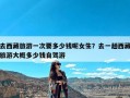 去西藏旅游一次要多少钱呢女生？去一趟西藏旅游大概多少钱自驾游