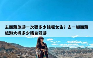 去西藏旅游一次要多少钱呢女生？去一趟西藏旅游大概多少钱自驾游