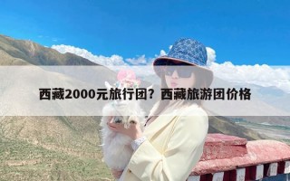 西藏2000元旅行团？西藏旅游团价格