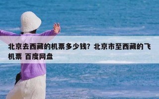 北京去西藏的机票多少钱？北京市至西藏的飞机票 百度网盘