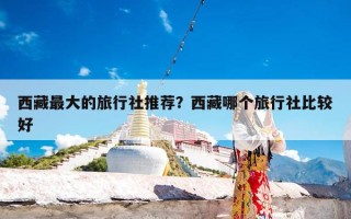 西藏最大的旅行社推荐？西藏哪个旅行社比较好