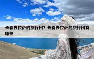 长春去拉萨的旅行团？长春去拉萨的旅行团有哪些