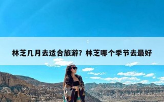 林芝几月去适合旅游？林芝哪个季节去最好