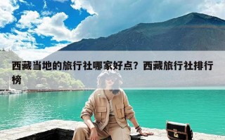 西藏当地的旅行社哪家好点？西藏旅行社排行榜