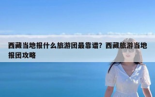 西藏当地报什么旅游团最靠谱？西藏旅游当地报团攻略