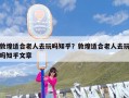 敦煌适合老人去玩吗知乎？敦煌适合老人去玩吗知乎文章