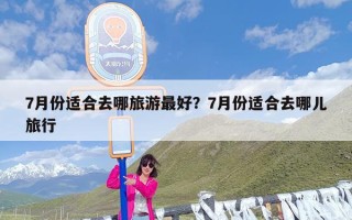 7月份适合去哪旅游最好？7月份适合去哪儿旅行