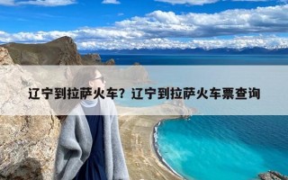 辽宁到拉萨火车？辽宁到拉萨火车票查询