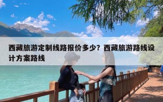 西藏旅游定制线路报价多少？西藏旅游路线设计方案路线