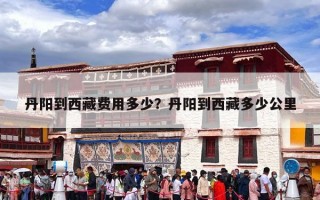 丹阳到西藏费用多少？丹阳到西藏多少公里