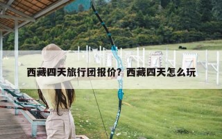西藏四天旅行团报价？西藏四天怎么玩