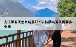 去拉萨五天怎么玩最好？去拉萨玩五天需要多少钱