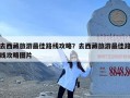 去西藏旅游最佳路线攻略？去西藏旅游最佳路线攻略图片