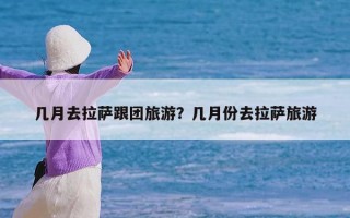 几月去拉萨跟团旅游？几月份去拉萨旅游